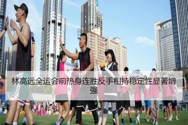 林高远全运会前热身连胜反手相持稳定性显著增强